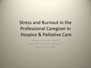 Stress and Burnout in the Professional Caregiver in  Hospice & Palliative Care Christian Sinclair, MD, FAAHPM Kansas City Hospice & Palliative Care November 19th, 2009 