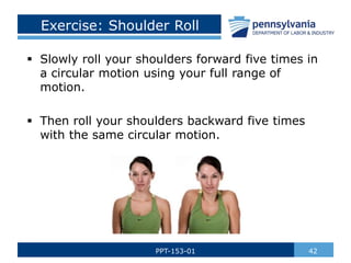 Exercise: Shoulder Roll
 Slowly roll your shoulders forward five times in
a circular motion using your full range of
motion.
 Then roll your shoulders backward five times
with the same circular motion.
42PPT-153-01
 