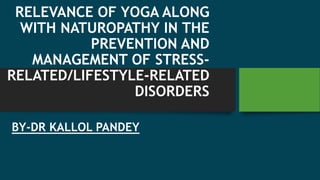 RELEVANCE OF YOGA ALONG
WITH NATUROPATHY IN THE
PREVENTION AND
MANAGEMENT OF STRESS-
RELATED/LIFESTYLE-RELATED
DISORDERS
BY-DR KALLOL PANDEY
 