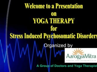 Organized by   Welcome to a Presentation  on YOGA THERAPY  for Stress Induced Psychosomatic Disorders A Group of Doctors and Yoga Therapists 