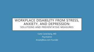 WORKPLACE DISABILITY FROM STRESS,
ANXIETY, AND DEPRESSION:
SOLUTIONS AND PREVENTATIVE MEASURES
Carlo Carandang, MD
Psychiatrist
AnxietyBoss.com Founder
 