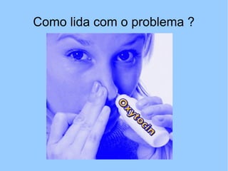 Como lida com o problema ?
 