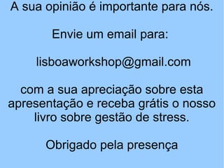 A sua opinião é importante para nós.
Envie um email para:
lisboaworkshop@gmail.com
com a sua apreciação sobre esta
apresentação e receba grátis o nosso
livro sobre gestão de stress.
Obrigado pela presença
 