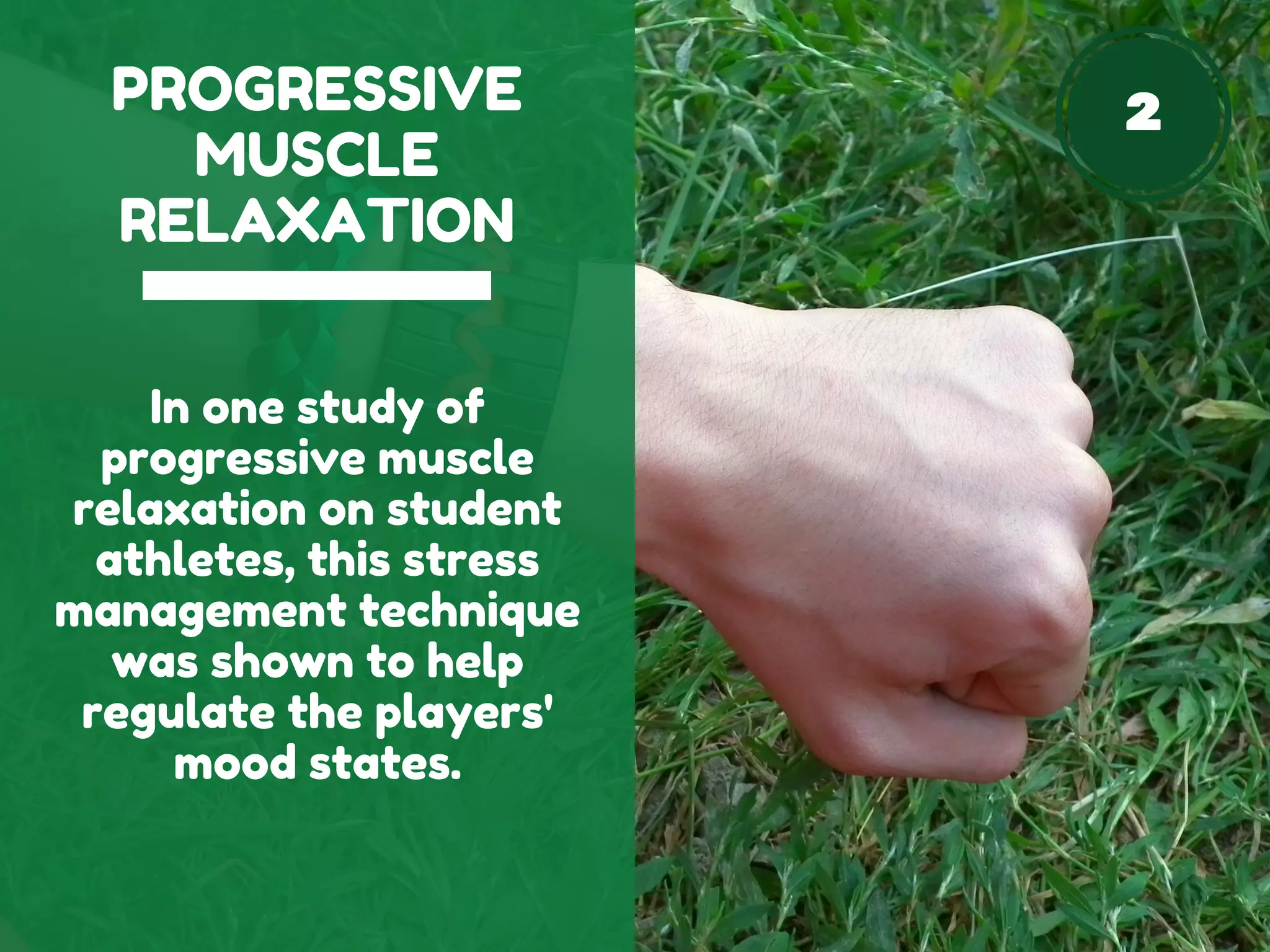 2PROGRESSIVE
MUSCLE
RELAXATION
In one study of
progressive muscle
relaxation on student
athletes, this stress
management technique
was shown to help
regulate the players'
mood states.
 
