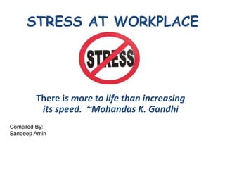STRESS AT WORKPLACE




        There is more to life than increasing
         its speed. ~Mohandas K. Gandhi
Compiled By:
Sandeep Amin
 