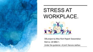 STRESS AT
WORKPLACE.
OB project by Miss Ruhi Rajesh Sawardekar.
Roll no: 28 MBA 1.
Under the guidance of prof. Karuna Jadhav.
 