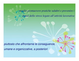 meglio promuovere pratiche salubri e prevenire i
              danni dello stress legato all’attività lavorativa




piuttosto che affrontarne le conseguenze,
umane e organizzative, a posteriori
                                                   36
 