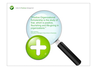 "Positive Organizational
Scholarship is the study of
that, which is positive,
flourishing and life-giving in
organizations."
(Kim Cameron,
University of Michigan's Ross School of Business)
 