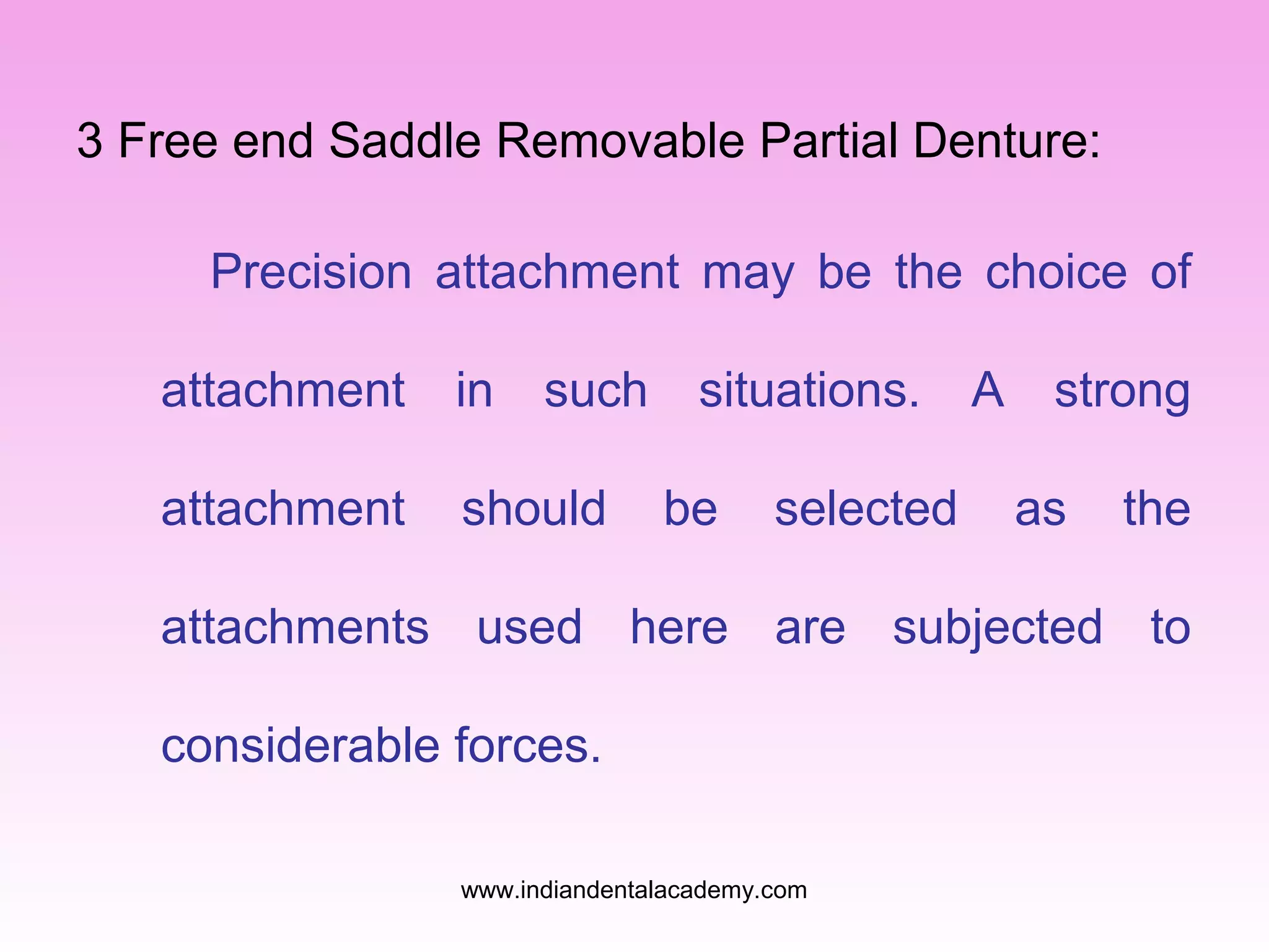 3 Free end Saddle Removable Partial Denture:
Precision attachment may be the choice of
attachment

in

such

attachment

should

situations.
be

selected

A

strong
as

the

attachments used here are subjected to
considerable forces.
www.indiandentalacademy.com

 