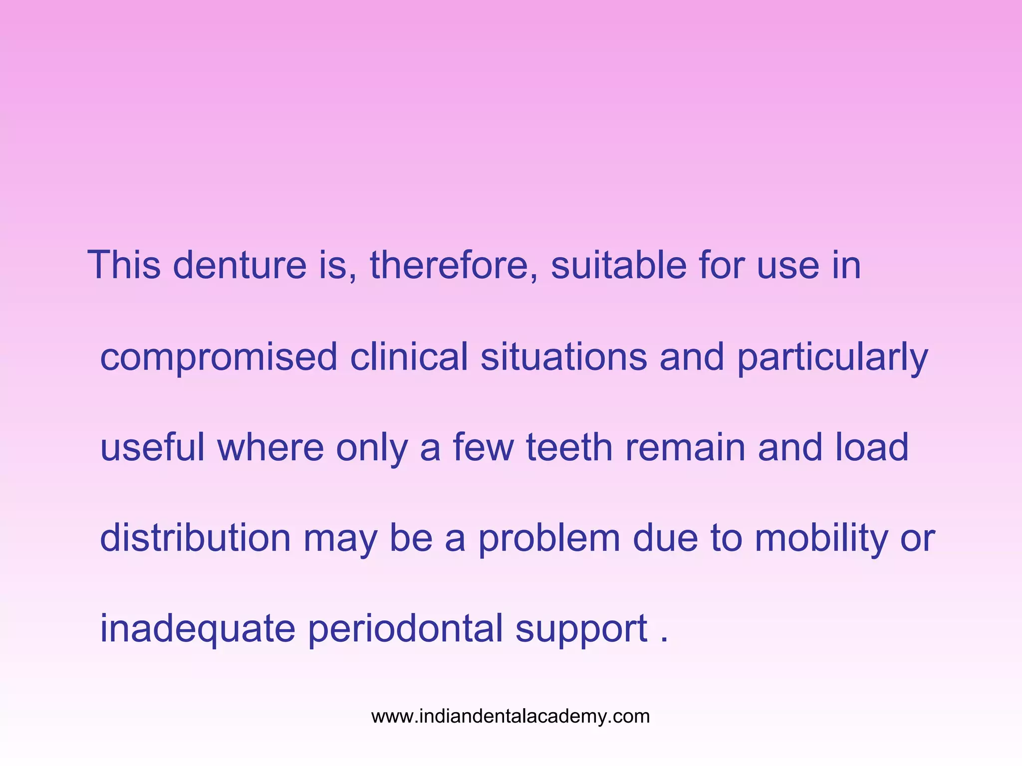 This denture is, therefore, suitable for use in
compromised clinical situations and particularly
useful where only a few teeth remain and load
distribution may be a problem due to mobility or
inadequate periodontal support .
www.indiandentalacademy.com

 