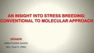 AN INSIGHT INTO STRESS BREEDING:
CONVENTIONAL TO MOLECULAR APPROACH
SPEAKER
SMRUTISHREE SAHOO
MSc. Final Yr. (PBG)
 