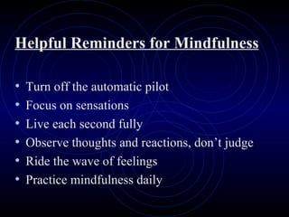 Helpful Reminders for Mindfulness Turn off the automatic pilot Focus on sensations Live each second fully Observe thoughts and reactions, don’t judge Ride the wave of feelings Practice mindfulness daily 