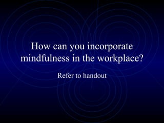 How can you incorporate mindfulness in the workplace? Refer to handout 