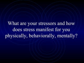 What are your stressors and how does stress manifest for you physically, behaviorally, mentally? 