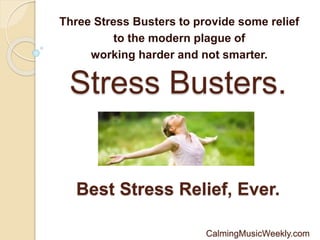 Stress Busters.
Three Stress Busters to provide some relief
to the modern plague of
working harder and not smarter.
CalmingMusicWeekly.com
Best Stress Relief, Ever.
 