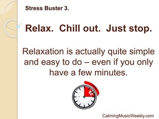 Relax. Chill out. Just stop.
Stress Buster 3.
Relaxation is actually quite simple
and easy to do – even if you only
have a few minutes.
CalmingMusicWeekly.com
 