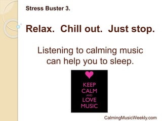 Relax. Chill out. Just stop.
Stress Buster 3.
Listening to calming music
can help you to sleep.
CalmingMusicWeekly.com
 