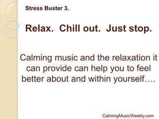Relax. Chill out. Just stop.
Stress Buster 3.
Calming music and the relaxation it
can provide can help you to feel
better about and within yourself….
CalmingMusicWeekly.com
 