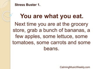 You are what you eat.
Stress Buster 1.
Next time you are at the grocery
store, grab a bunch of bananas, a
few apples, some lettuce, some
tomatoes, some carrots and some
beans.
CalmingMusicWeekly.com
 