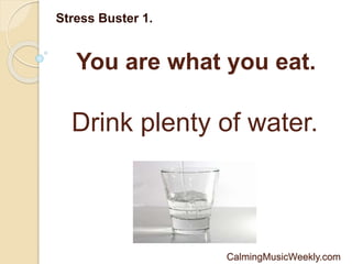 You are what you eat.
Stress Buster 1.
Drink plenty of water.
CalmingMusicWeekly.com
 