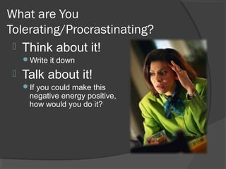 What are You
Tolerating/Procrastinating?
  Think about it!
     Write it down

    Talk about it!
     If you could make this
      negative energy positive,
      how would you do it?
 