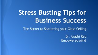 Stress Busting Tips for
Business Success
The Secret to Shattering your Glass Ceiling
Dr. Arathi Rao
Empowered Mind
 