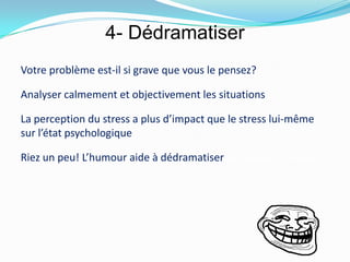 4- Dédramatiser
Votre problème est-il si grave que vous le pensez?

Analyser calmement et objectivement les situations

La perception du stress a plus d’impact que le stress lui-même
sur l’état psychologique

Riez un peu! L’humour aide à dédramatiser et chasser le stress
 