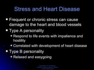 Stress and Heart Disease Frequent or chronic stress can cause damage to the heart and blood vessels Type A personality Respond to life events with impatience and hostility Correlated with development of heart disease Type B personality Relaxed and easygoing 