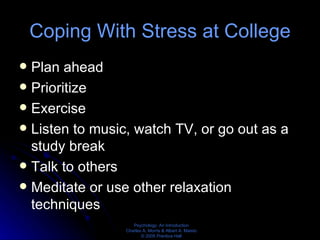 Coping With Stress at College Plan ahead Prioritize Exercise Listen to music, watch TV, or go out as a study break Talk to others Meditate or use other relaxation techniques 
