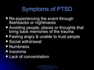 Symptoms of PTSD Re-experiencing the event through flashbacks or nightmares Avoiding people, places or thoughts that bring back memories of the trauma Feeling angry & unable to trust people Social withdrawal Numbness Insomnia Lack of concentration 
