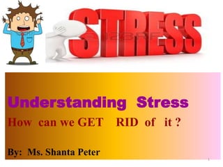 Understanding Stress
How can we GET RID of it ?
By: Ms. Shanta Peter
1
 