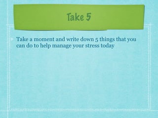 Take 5
Take a moment and write down 5 things that you
can do to help manage your stress today
 