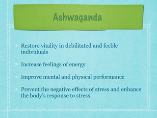 Ashwaganda
Restore vitality in debilitated and feeble
individuals
Increase feelings of energy
Improve mental and physical performance
Prevent the negative effects of stress and enhance
the body’s response to stress
 