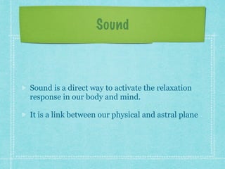 Sound
Sound is a direct way to activate the relaxation
response in our body and mind.
It is a link between our physical and astral plane
 