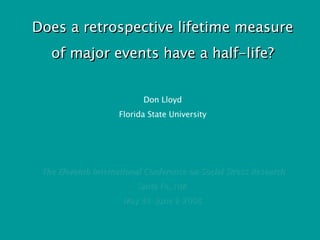 Does a retrospective lifetime measure of major events have a half-life? Don Lloyd Florida State University The Eleventh International Conference on Social Stress Research Santa Fe, NM  May 31-June 2 2008 
