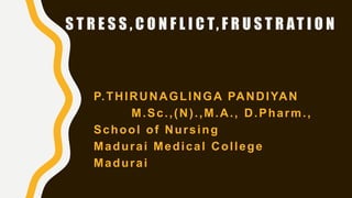 S T R E S S , C O N F L I C T, F R U S T R AT I O N
P.THIRUNAGLINGA PANDIYAN
M.Sc.,(N).,M.A., D.Pharm.,
School of Nursing
Madurai Medical College
Madurai
 