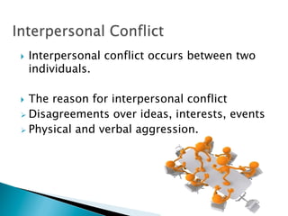 }    Interpersonal conflict occurs between two
      individuals.

}  The reason for interpersonal conflict
Ø  Disagreements over ideas, interests, events
Ø  Physical and verbal aggression.
 
