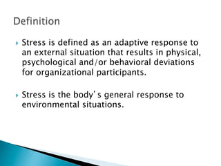 }    Stress is defined as an adaptive response to
      an external situation that results in physical,
      psychological and/or behavioral deviations
      for organizational participants.

}    Stress is the body’s general response to
      environmental situations.
 