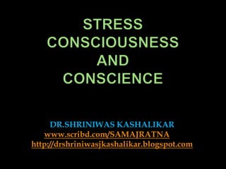 STRESSCONSCIOUSNESSANDCONSCIENCE DR.SHRINIWAS KASHALIKAR www.scribd.com/SAMAJRATNA http://drshriniwasjkashalikar.blogspot.com 