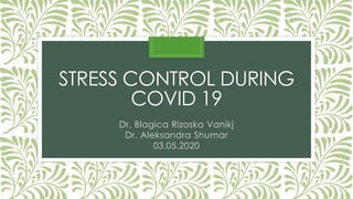 STRESS CONTROL DURING
COVID 19
Dr. Blagica Rizoska Vanikj
Dr. Aleksandra Shumar
03.05.2020
 