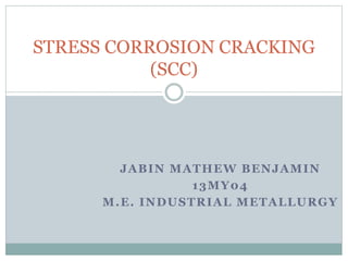 JABIN MATHEW BENJAMIN
13MY04
M.E. INDUSTRIAL METALLURGY
STRESS CORROSION CRACKING
(SCC)
 