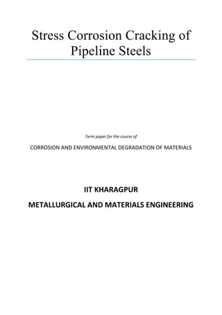 Stress Corrosion Cracking of
Pipeline Steels

Term paper for the course of

CORROSION AND ENVIRONMENTAL DEGRADATION OF MATERIALS

IIT KHARAGPUR
METALLURGICAL AND MATERIALS ENGINEERING

 