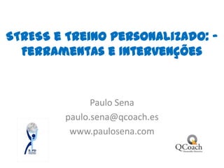 STRESS e Treino Personalizado: – Ferramentas e Intervenções Paulo Sena paulo.sena@qcoach.es www.paulosena.com 