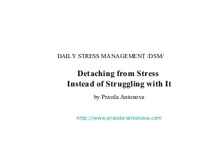 DAILY STRESS MANAGEMENT /DSM/

     Detaching from Stress
  Instead of Struggling with It
           by Pravda Antonova


     http://www.pravda-antonova.com
 