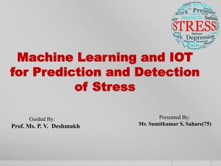Machine Learning and IOT
for Prediction and Detection
of Stress
Guided By:
Prof. Ms. P. V. Deshmukh
Presented By:
Mr. Sumitkumar S. Sahare(75)
 