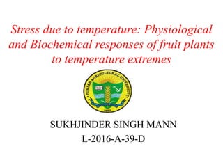 Stress due to temperature: Physiological
and Biochemical responses of fruit plants
to temperature extremes
SUKHJINDER SINGH MANN
L-2016-A-39-D
 