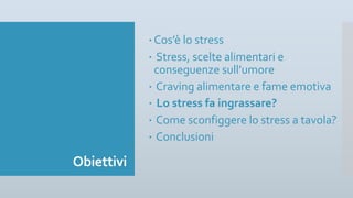 Obiettivi
– Cos’è lo stress
– Stress, scelte alimentari e
conseguenze sull’umore
– Craving alimentare e fame emotiva
– Lo stress fa ingrassare?
– Come sconfiggere lo stress a tavola?
– Conclusioni
 