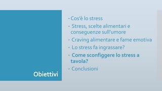Obiettivi
– Cos’è lo stress
– Stress, scelte alimentari e
conseguenze sull’umore
– Craving alimentare e fame emotiva
– Lo stress fa ingrassare?
– Come sconfiggere lo stress a
tavola?
– Conclusioni
 