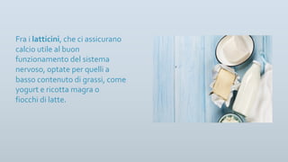 Fra i latticini, che ci assicurano
calcio utile al buon
funzionamento del sistema
nervoso, optate per quelli a
basso contenuto di grassi, come
yogurt e ricotta magra o
fiocchi di latte.
 