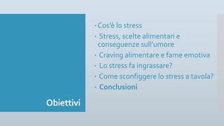 Obiettivi
– Cos’è lo stress
– Stress, scelte alimentari e
conseguenze sull’umore
– Craving alimentare e fame emotiva
– Lo stress fa ingrassare?
– Come sconfiggere lo stress a tavola?
– Conclusioni
 